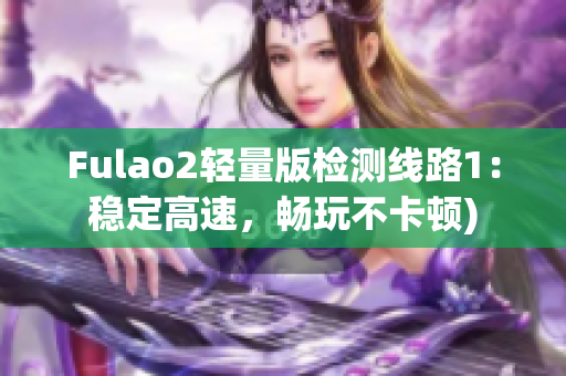 Fulao2轻量版检测线路1：稳定高速，畅玩不卡顿)