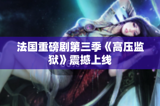 法国重磅剧第三季《高压监狱》震撼上线