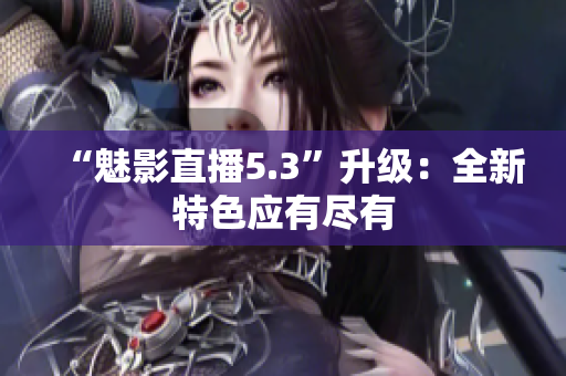 “魅影直播5.3”升级：全新特色应有尽有