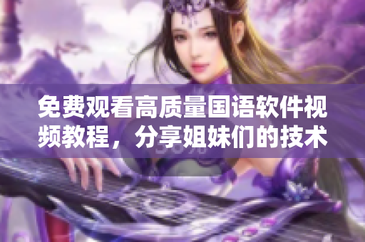 免费观看高质量国语软件视频教程，分享姐妹们的技术秘籍