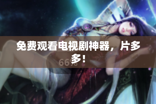 免费观看电视剧神器，片多多！