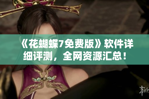 《花蝴蝶7免费版》软件详细评测，全网资源汇总！