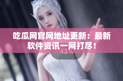 吃瓜网官网地址更新：最新软件资讯一网打尽！