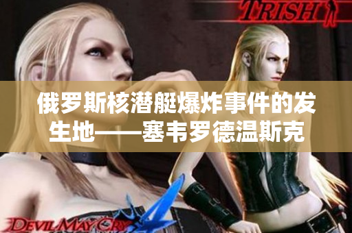 俄罗斯核潜艇爆炸事件的发生地——塞韦罗德温斯克