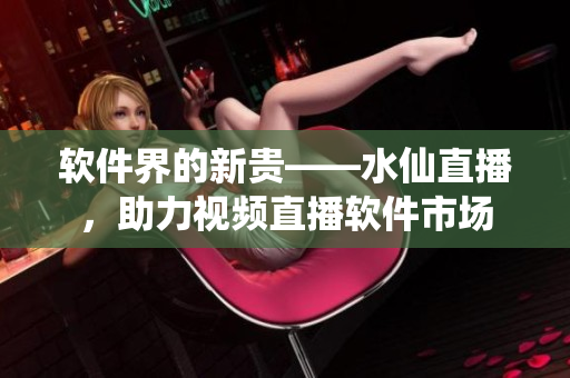 软件界的新贵——水仙直播，助力视频直播软件市场