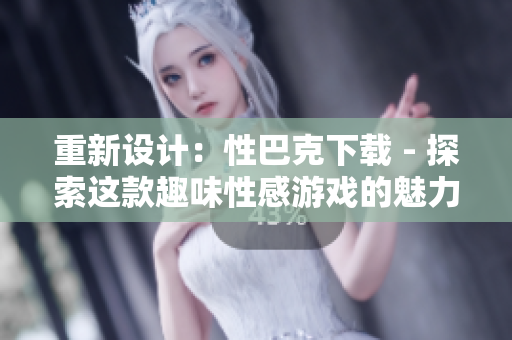 重新设计：性巴克下载 - 探索这款趣味性感游戏的魅力