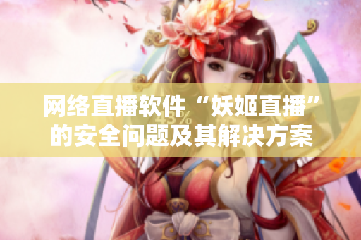 网络直播软件“妖姬直播”的安全问题及其解决方案