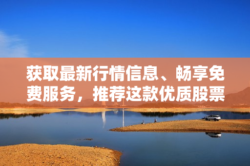 获取最新行情信息、畅享免费服务，推荐这款优质股票分析软件！