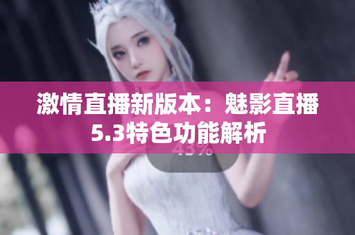 激情直播新版本：魅影直播5.3特色功能解析