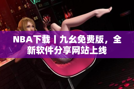 NBA下载丨九幺免费版，全新软件分享网站上线