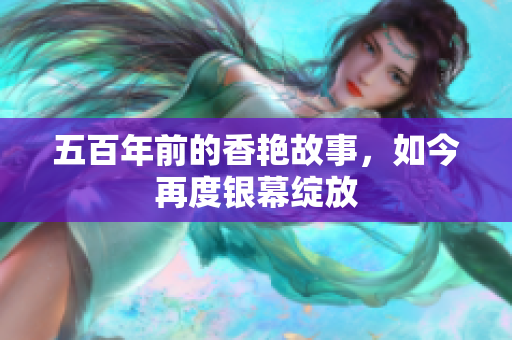 五百年前的香艳故事，如今再度银幕绽放