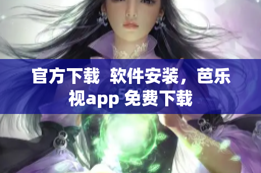 官方下载  软件安装，芭乐视app 免费下载