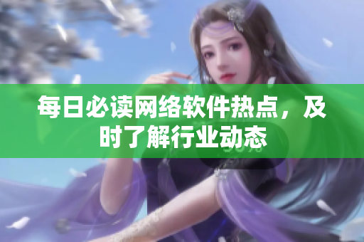 每日必读网络软件热点，及时了解行业动态