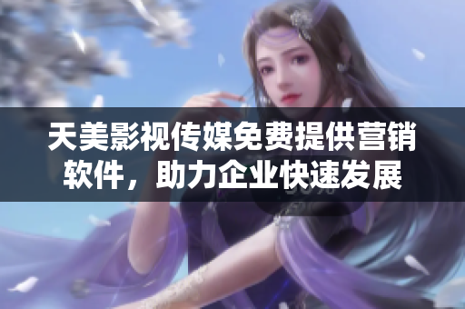 天美影视传媒免费提供营销软件，助力企业快速发展