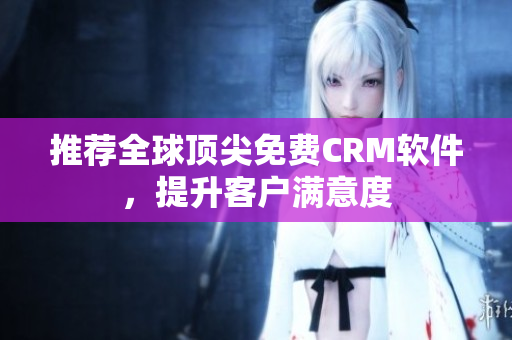 推荐全球顶尖免费CRM软件，提升客户满意度