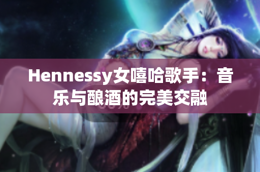 Hennessy女嘻哈歌手：音乐与酿酒的完美交融