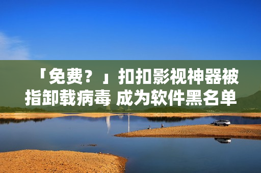 「免费？」扣扣影视神器被指卸载病毒 成为软件黑名单