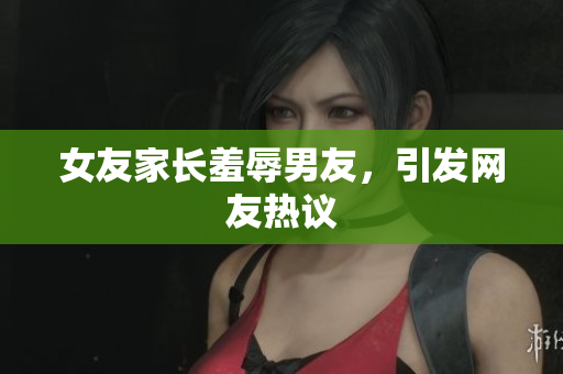 女友家长羞辱男友，引发网友热议