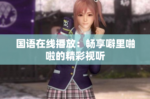 国语在线播放：畅享噼里啪啦的精彩视听