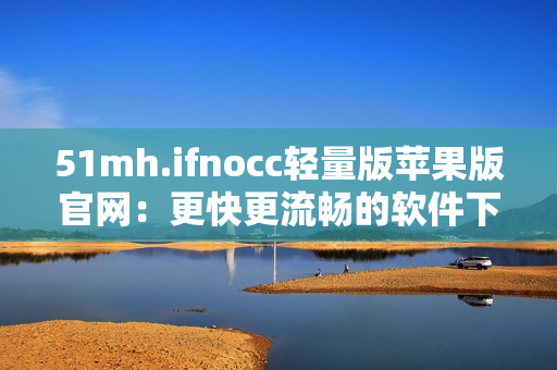 51mh.ifnocc轻量版苹果版官网：更快更流畅的软件下载体验