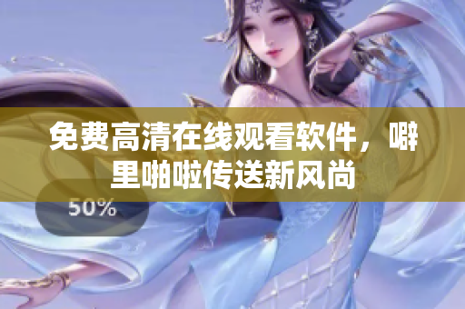 免费高清在线观看软件，噼里啪啦传送新风尚