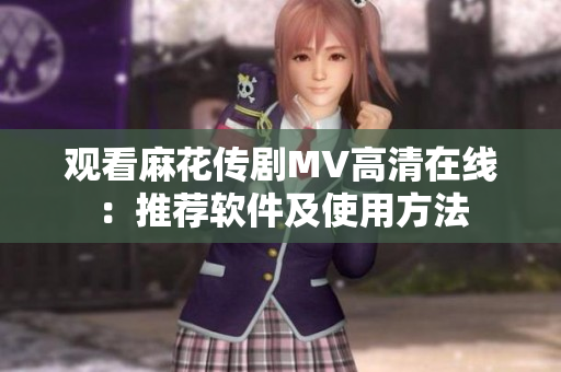观看麻花传剧MV高清在线：推荐软件及使用方法