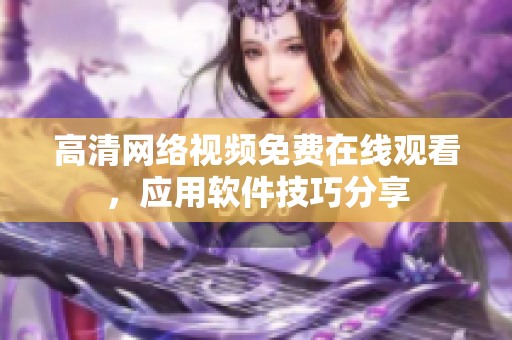 高清网络视频免费在线观看，应用软件技巧分享