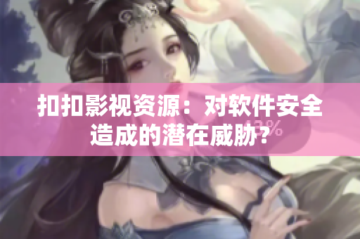 扣扣影视资源：对软件安全造成的潜在威胁？