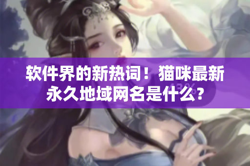 软件界的新热词！猫咪最新永久地域网名是什么？