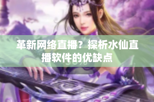 革新网络直播？探析水仙直播软件的优缺点