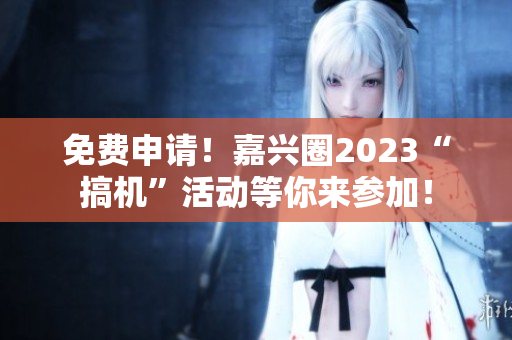 免费申请！嘉兴圈2023“搞机”活动等你来参加！