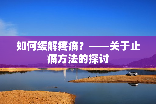 如何缓解疼痛？——关于止痛方法的探讨