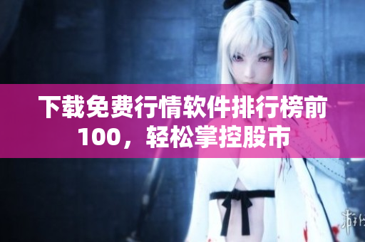 下载免费行情软件排行榜前100，轻松掌控股市