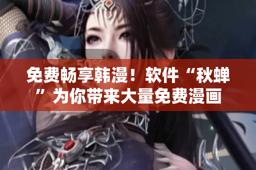 免费畅享韩漫！软件“秋蝉”为你带来大量免费漫画