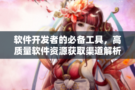 软件开发者的必备工具，高质量软件资源获取渠道解析