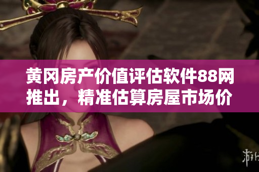 黄冈房产价值评估软件88网推出，精准估算房屋市场价
