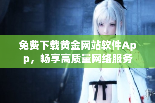免费下载黄金网站软件App，畅享高质量网络服务