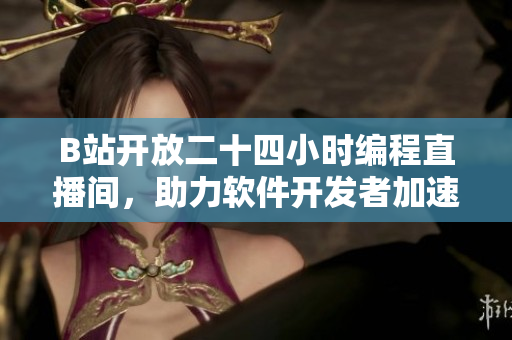 B站开放二十四小时编程直播间，助力软件开发者加速技能提升！