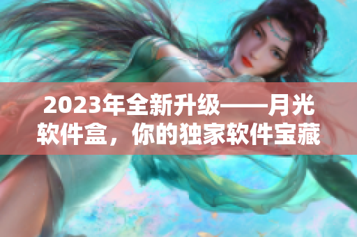 2023年全新升级——月光软件盒，你的独家软件宝藏