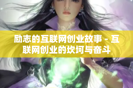励志的互联网创业故事 - 互联网创业的坎坷与奋斗
