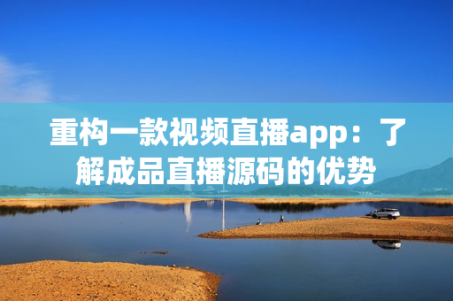 重构一款视频直播app：了解成品直播源码的优势