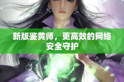 新版鉴黄师，更高效的网络安全守护