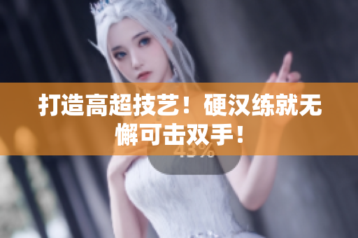打造高超技艺！硬汉练就无懈可击双手！