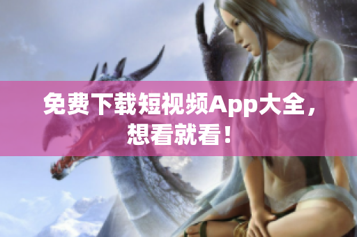 免费下载短视频App大全，想看就看！