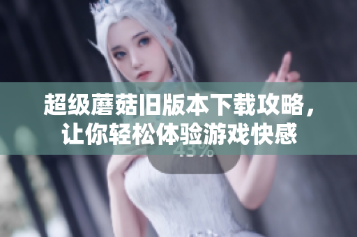 超级蘑菇旧版本下载攻略，让你轻松体验游戏快感