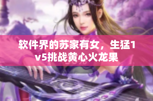 软件界的苏家有女，生猛1v5挑战黄心火龙果