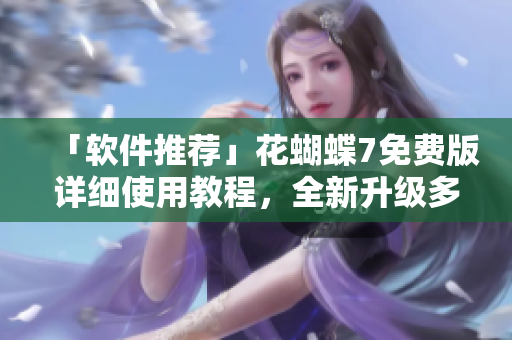 「软件推荐」花蝴蝶7免费版详细使用教程，全新升级多项功能！