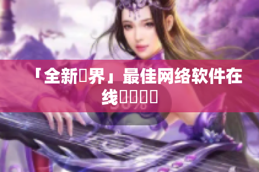 「全新視界」最佳网络软件在线觀賞體驗