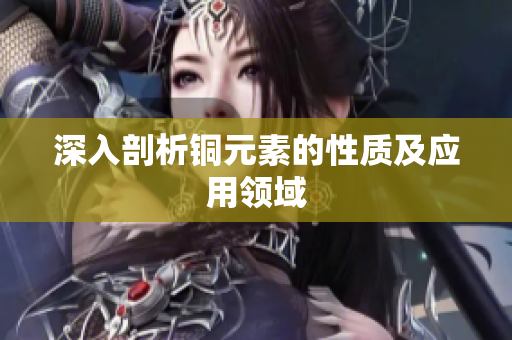 深入剖析铜元素的性质及应用领域