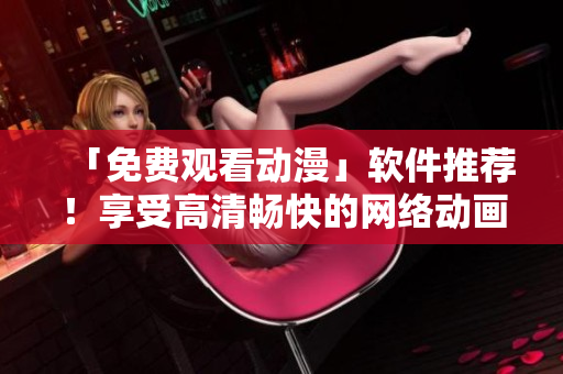 「免费观看动漫」软件推荐！享受高清畅快的网络动画体验